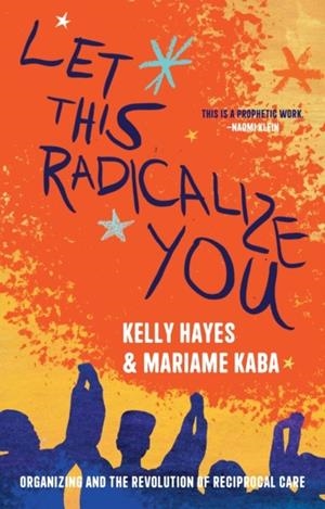 LET THIS RADICALIZE YOU: ORGANIZING AND THE REVOLUTION OF RECIPROCAL CARE | 9781642598278 | KABA, MARIAME/ HAYES, KELLY